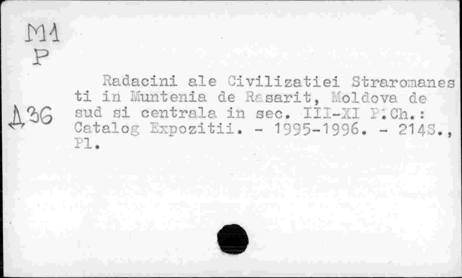 ﻿MA P
Д2)б
Radacini ale Civilizatiei Straromanes ti in Muntenia de Rasarit, Moldova de sud si centrale in sec. III-XI p;Ch.: Catalog Expozitii. - 1995-1996. - 2143.,